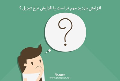 افزایش بازدید مهم تر است یا افزایش نرخ تبدیل؟